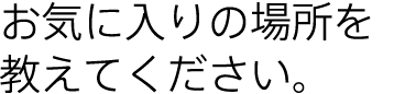 お気に入りの場所を教えてください。
